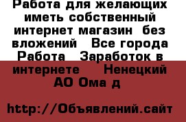  Работа для желающих иметь собственный интернет магазин, без вложений - Все города Работа » Заработок в интернете   . Ненецкий АО,Ома д.